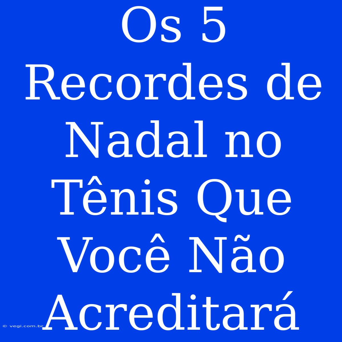 Os 5 Recordes De Nadal No Tênis Que Você Não Acreditará