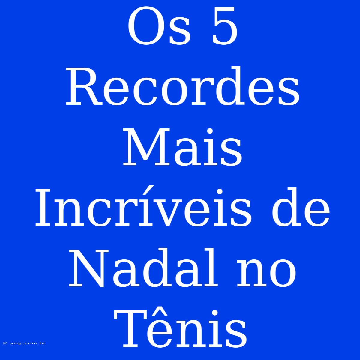 Os 5 Recordes Mais Incríveis De Nadal No Tênis 