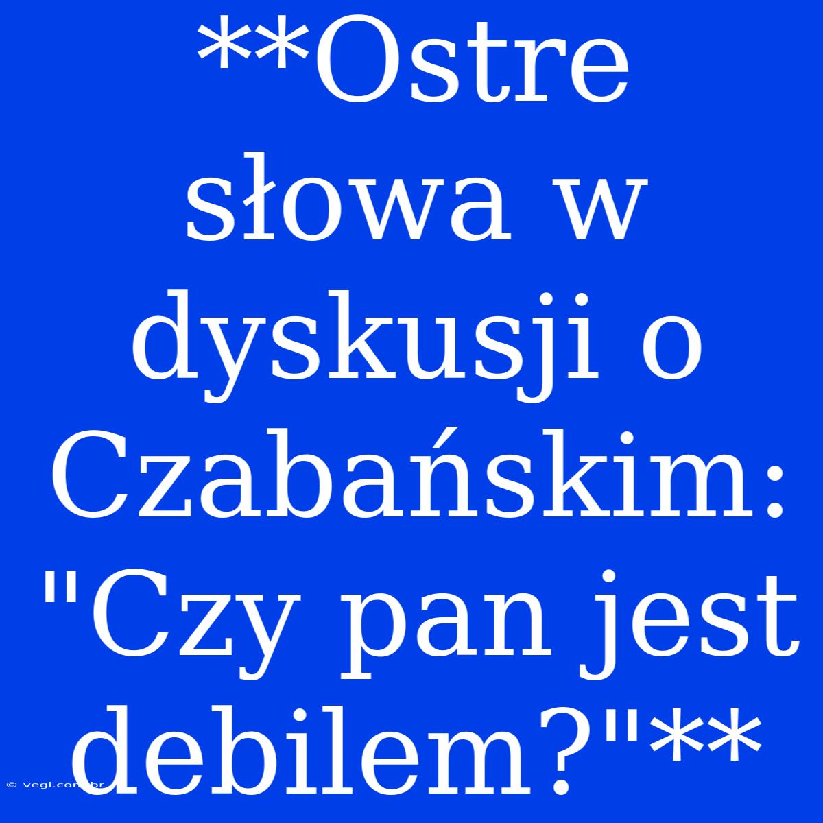 **Ostre Słowa W Dyskusji O Czabańskim: 