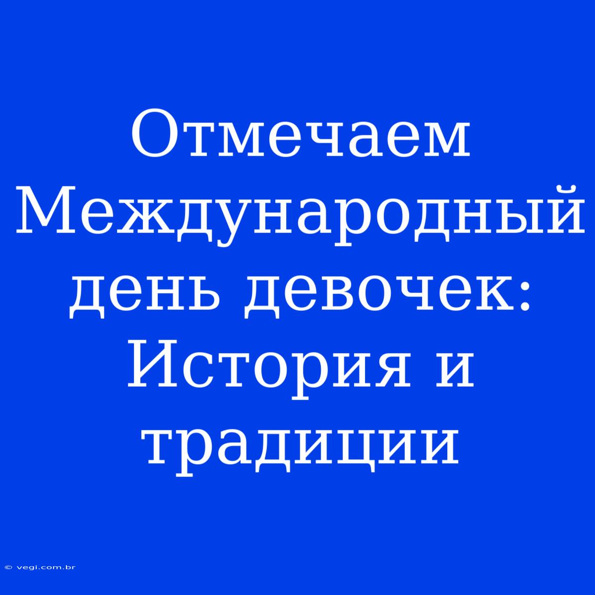 Отмечаем Международный День Девочек: История И Традиции