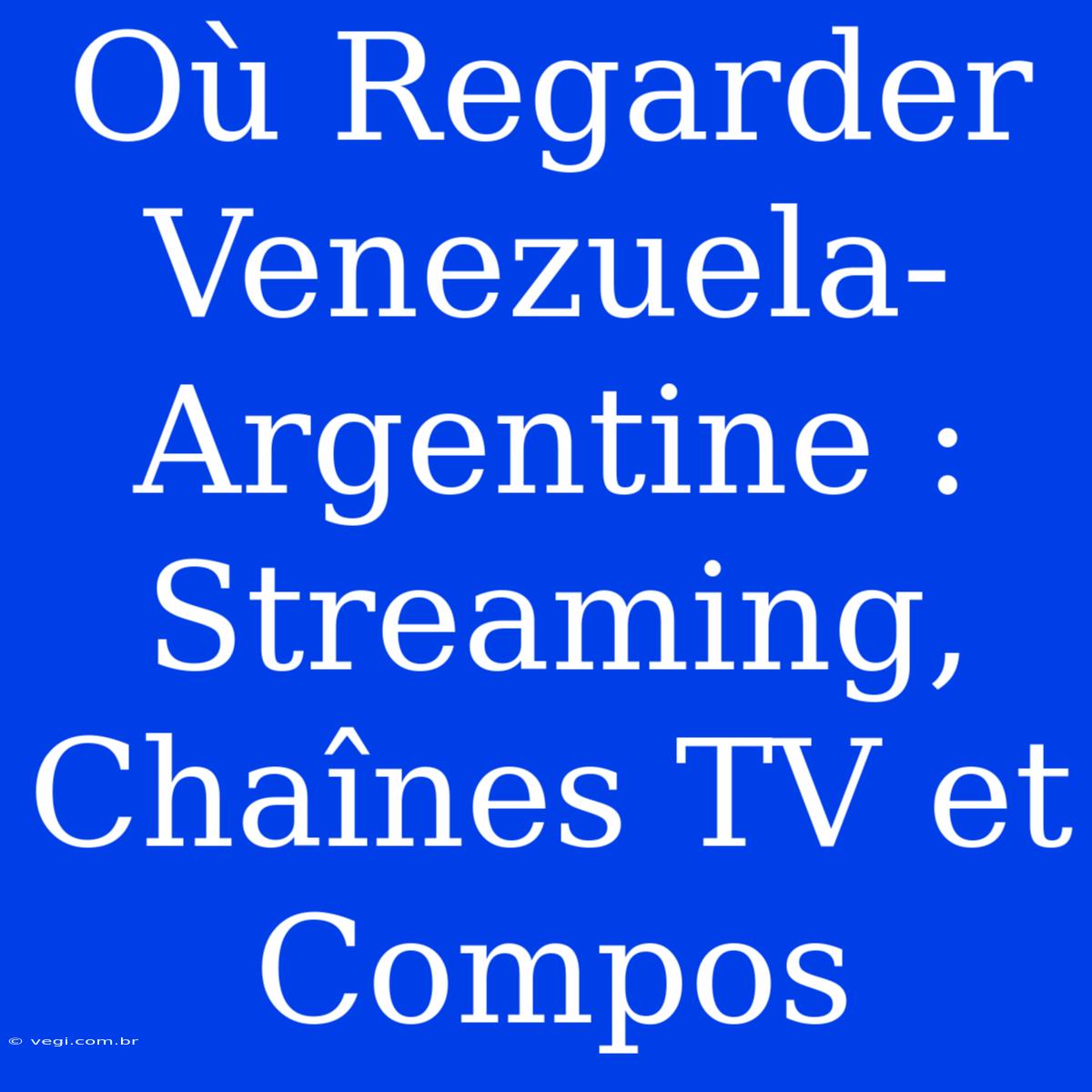 Où Regarder Venezuela-Argentine : Streaming, Chaînes TV Et Compos