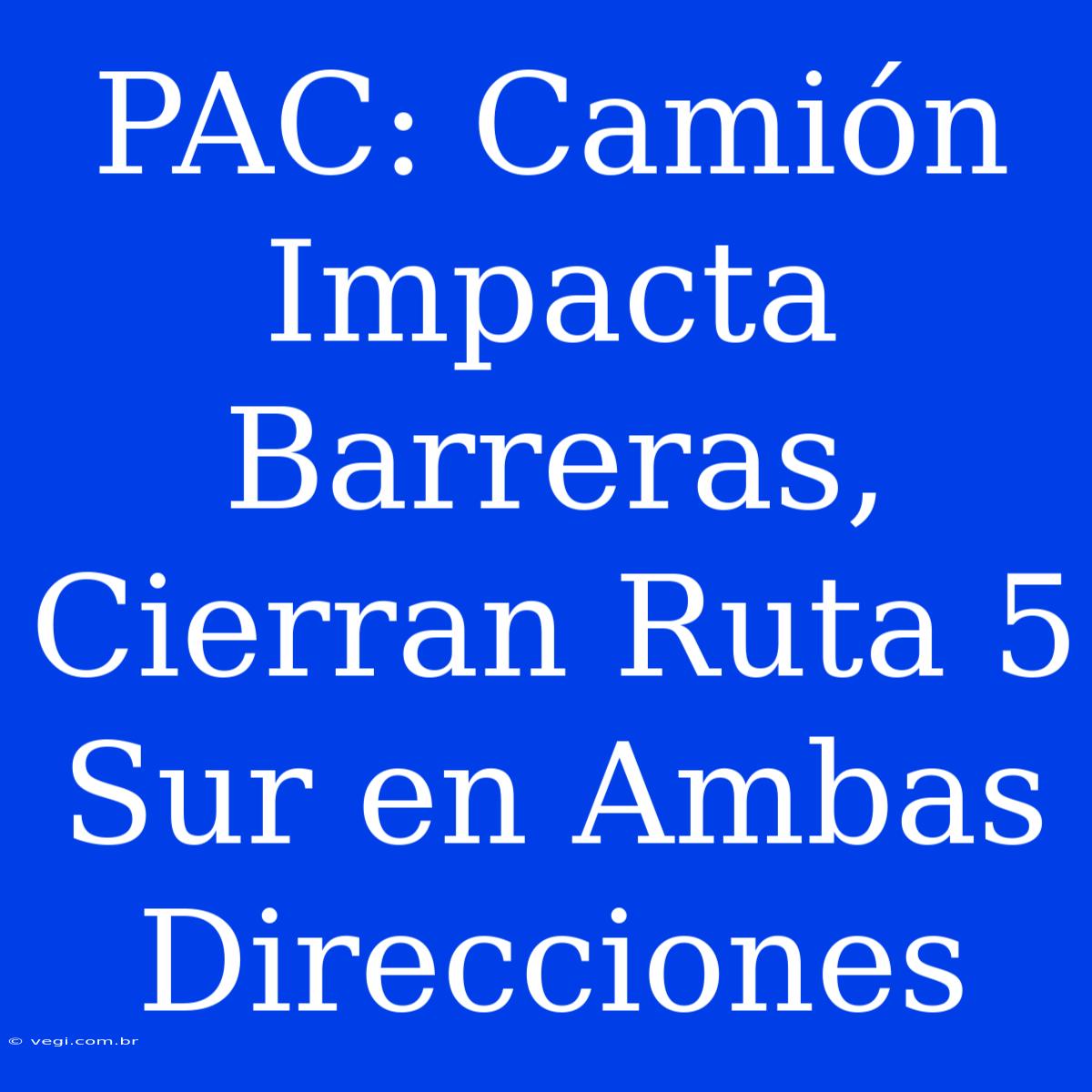 PAC: Camión Impacta Barreras, Cierran Ruta 5 Sur En Ambas Direcciones