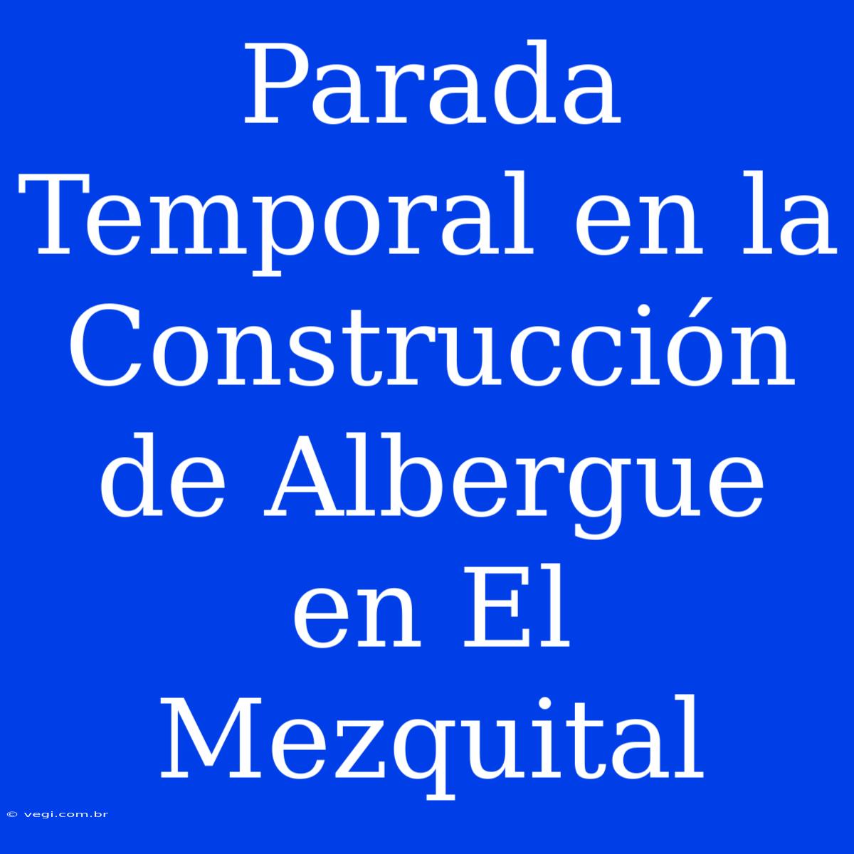 Parada Temporal En La Construcción De Albergue En El Mezquital