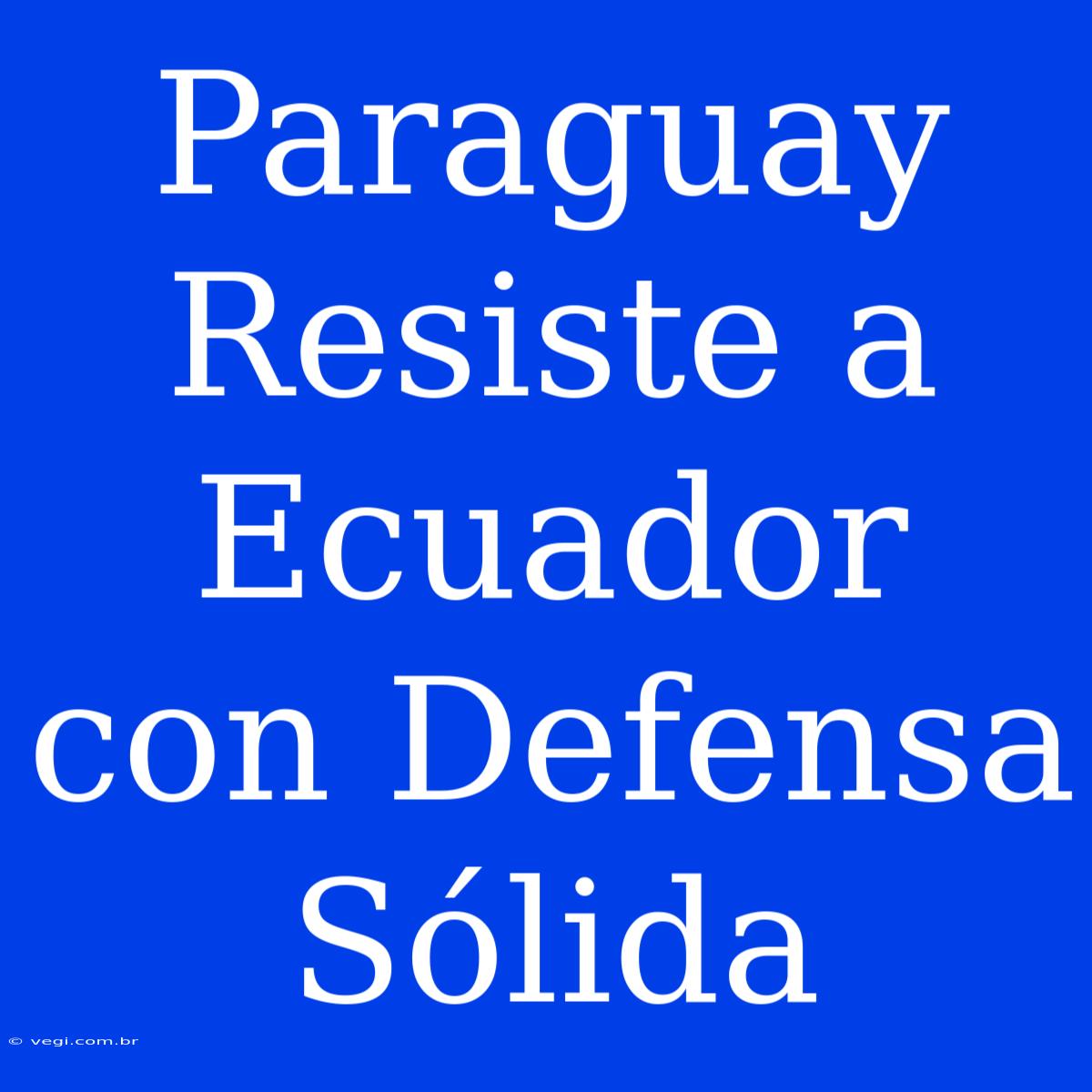 Paraguay Resiste A Ecuador Con Defensa Sólida