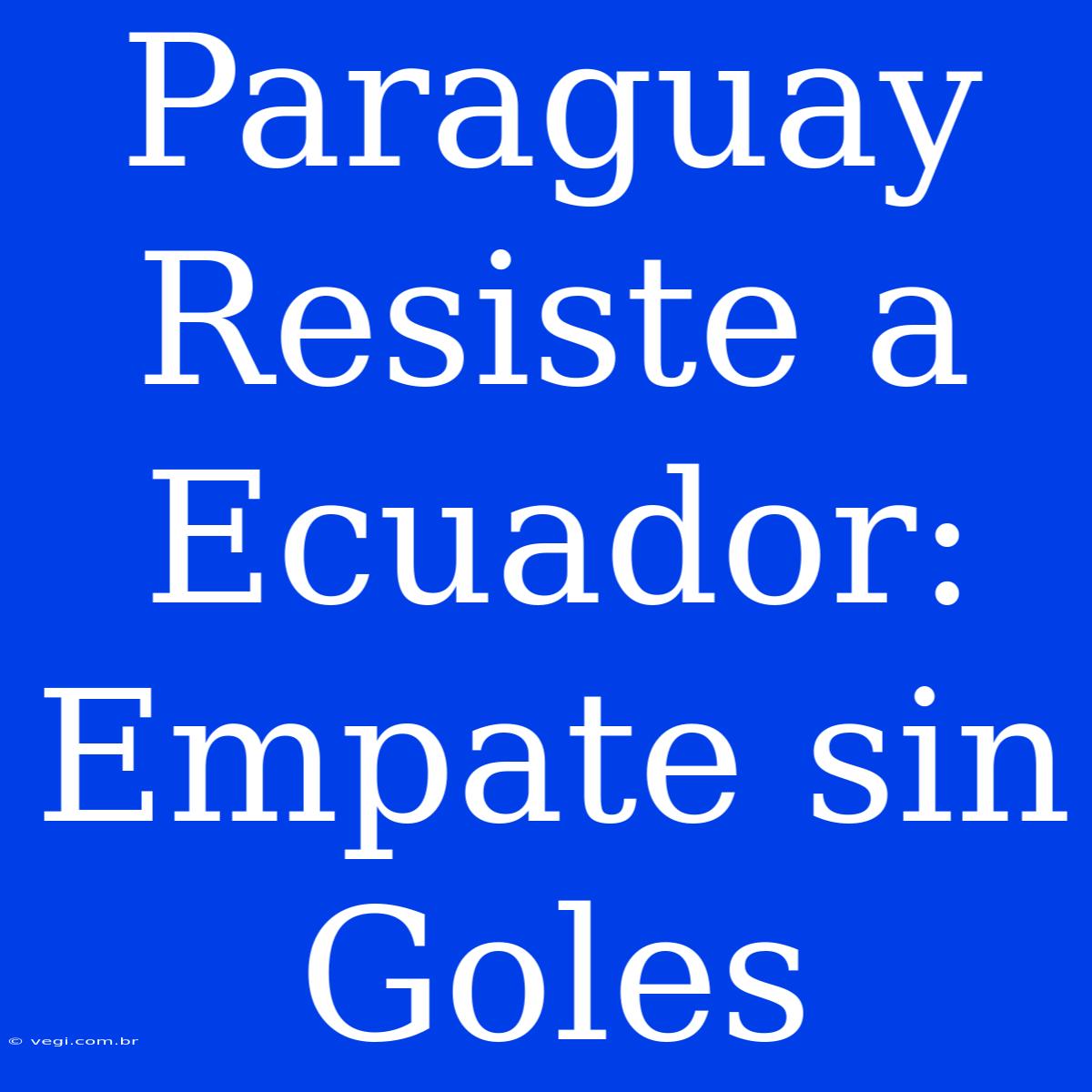 Paraguay Resiste A Ecuador: Empate Sin Goles