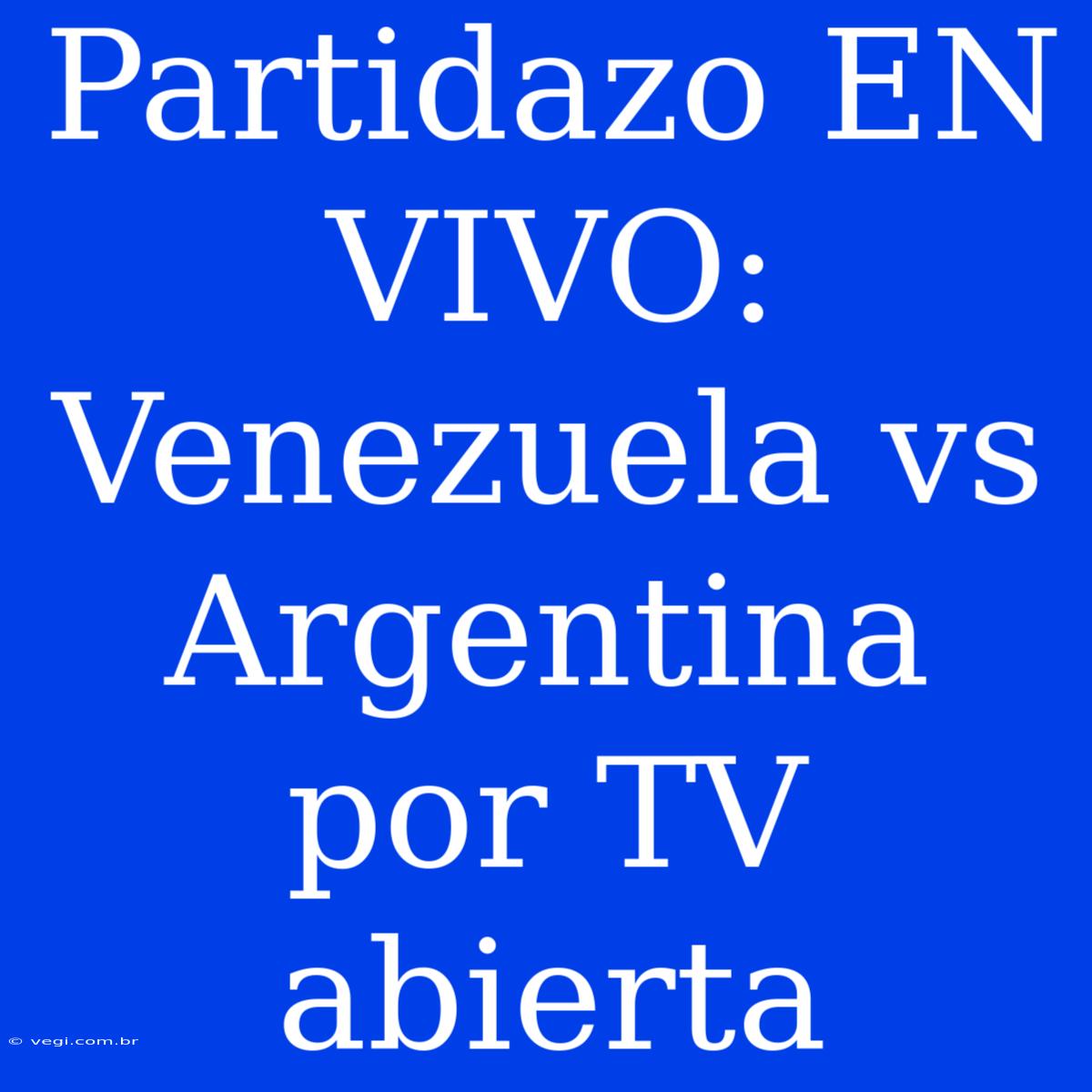 Partidazo EN VIVO: Venezuela Vs Argentina Por TV Abierta 