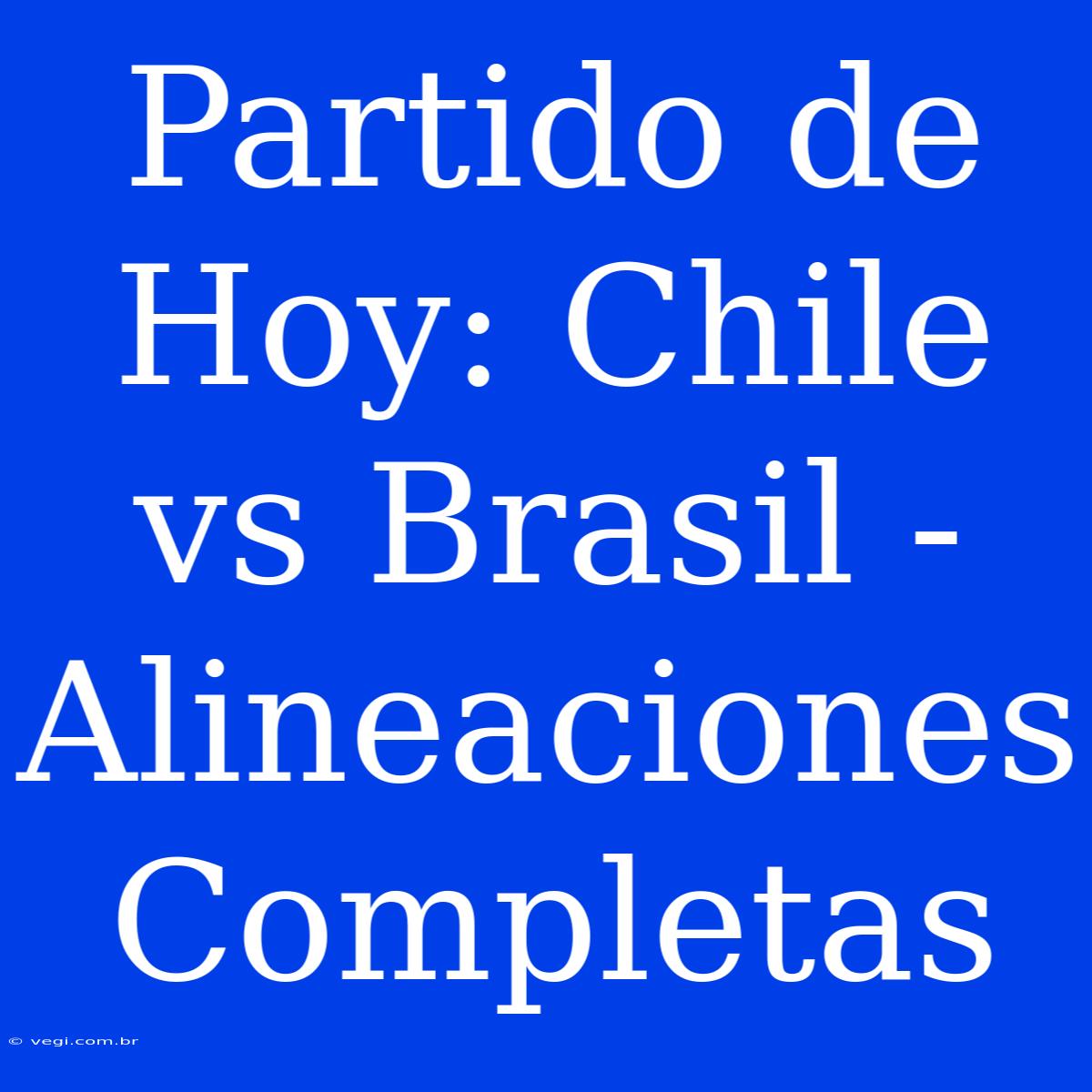 Partido De Hoy: Chile Vs Brasil - Alineaciones Completas