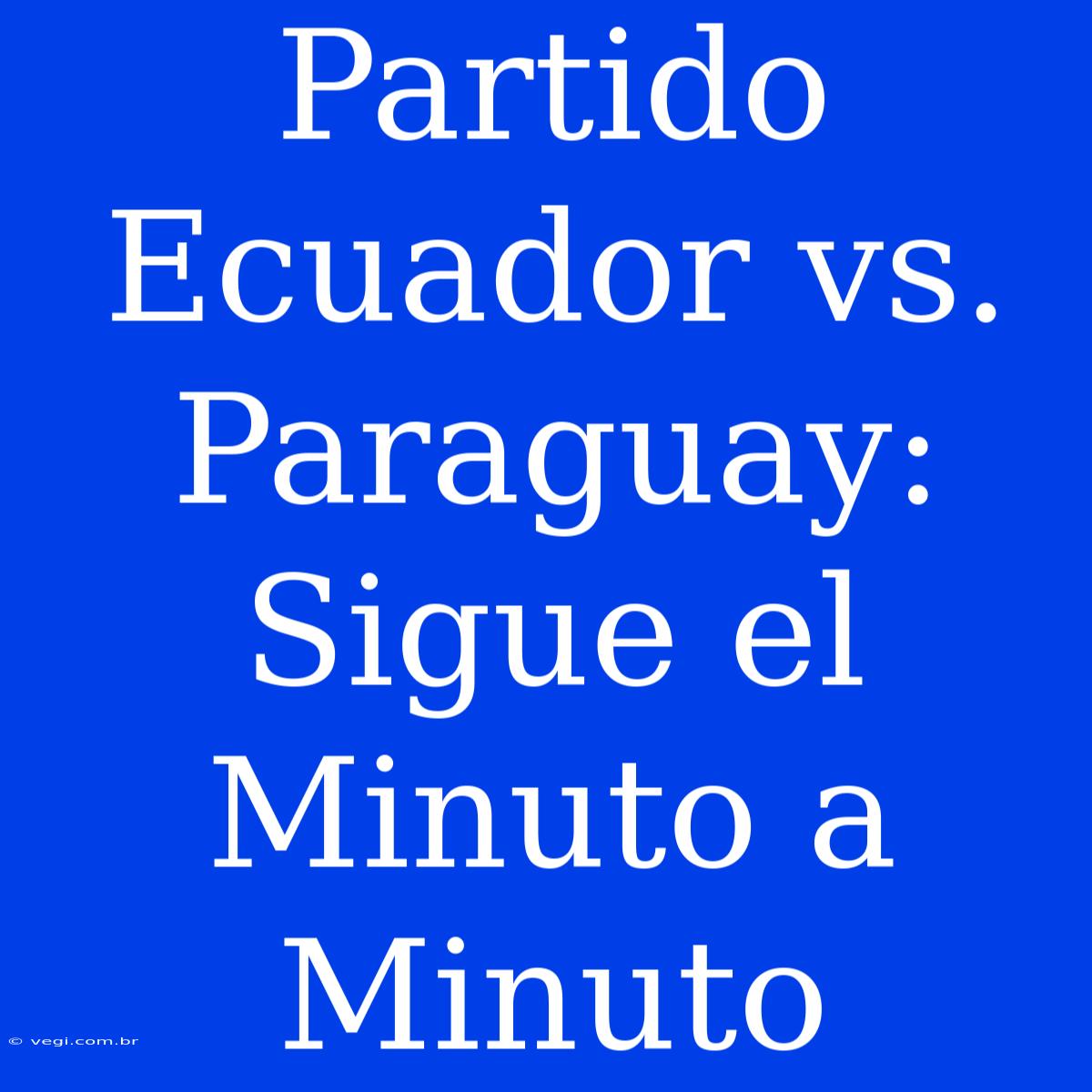 Partido Ecuador Vs. Paraguay: Sigue El Minuto A Minuto