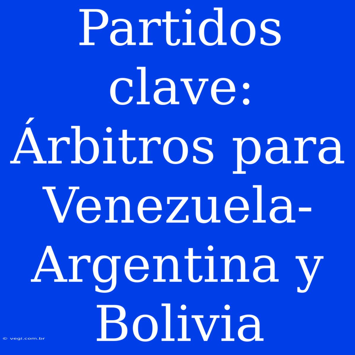 Partidos Clave: Árbitros Para Venezuela-Argentina Y Bolivia