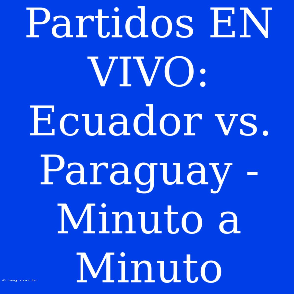 Partidos EN VIVO: Ecuador Vs. Paraguay - Minuto A Minuto