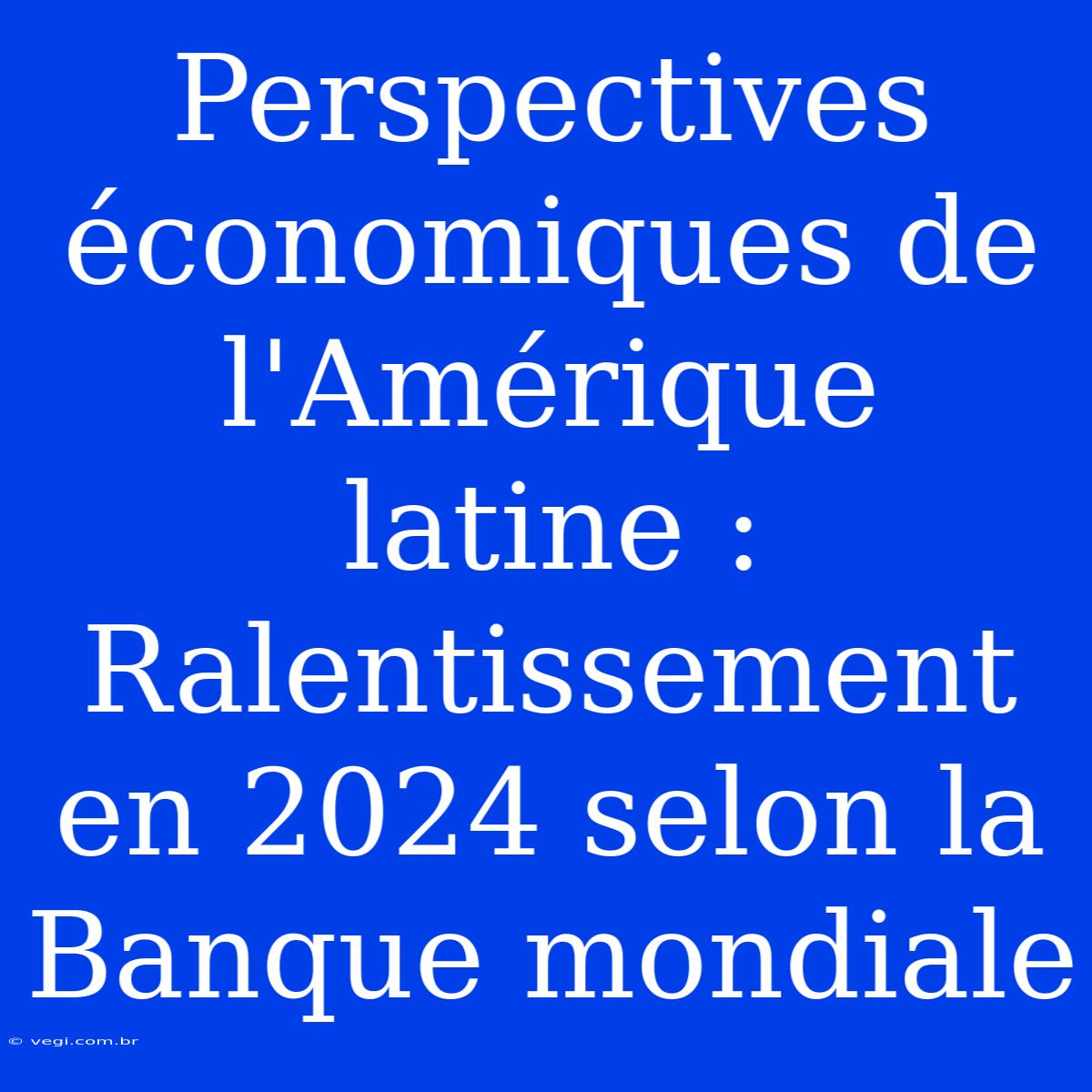 Perspectives Économiques De L'Amérique Latine : Ralentissement En 2024 Selon La Banque Mondiale