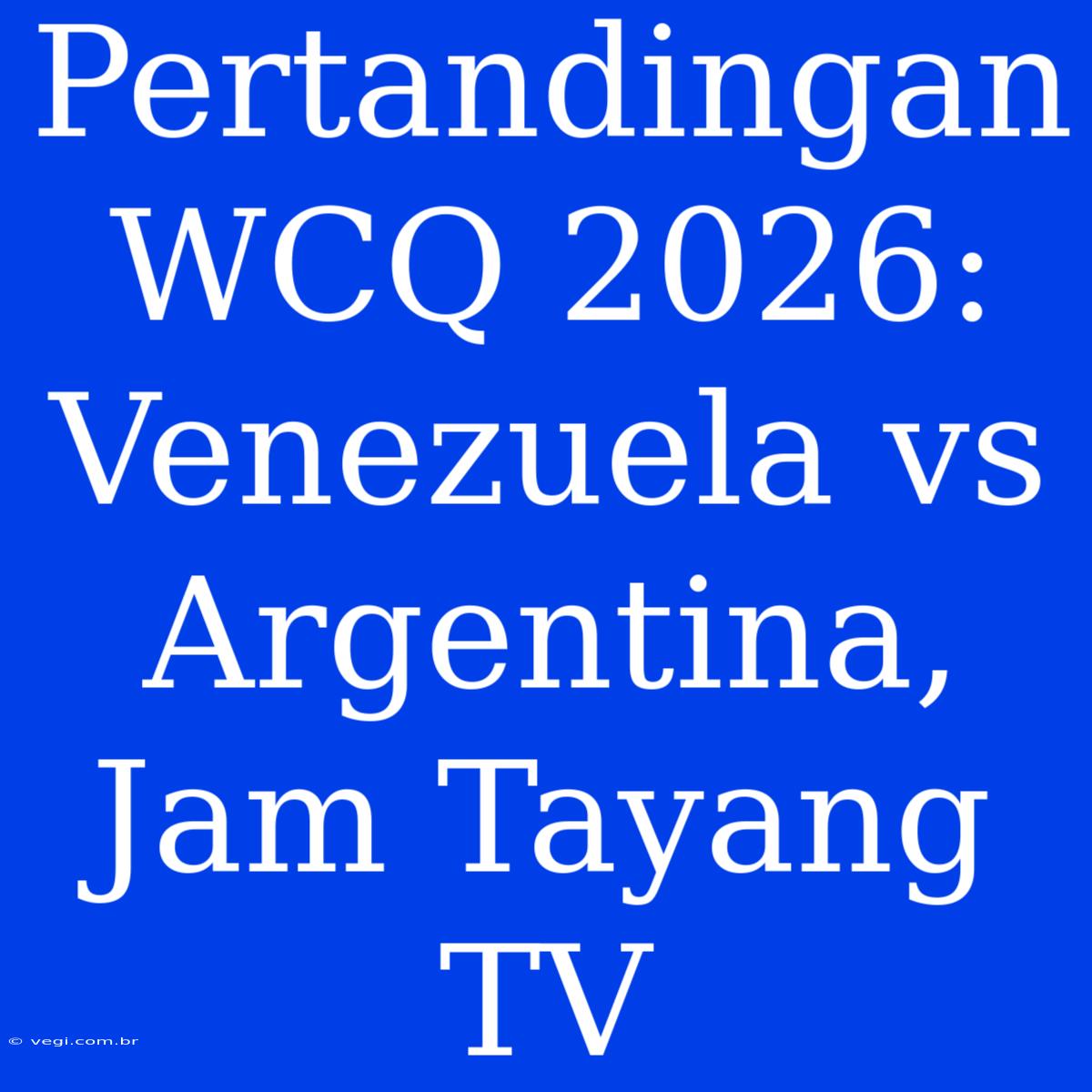 Pertandingan WCQ 2026: Venezuela Vs Argentina, Jam Tayang TV