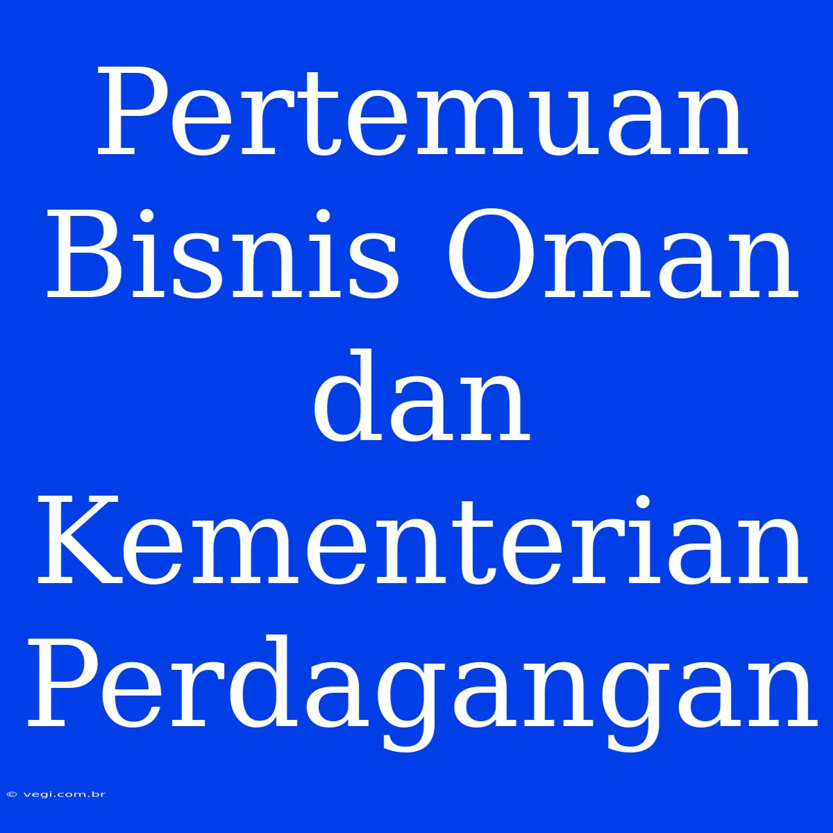 Pertemuan Bisnis Oman Dan Kementerian Perdagangan