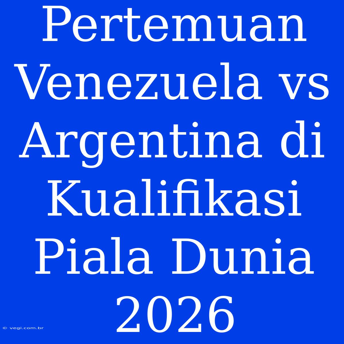 Pertemuan Venezuela Vs Argentina Di Kualifikasi Piala Dunia 2026 