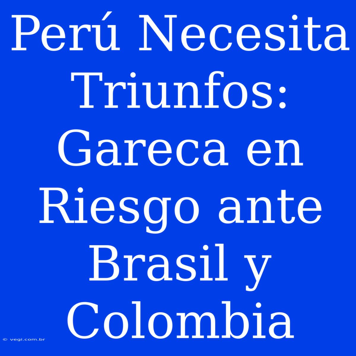 Perú Necesita Triunfos: Gareca En Riesgo Ante Brasil Y Colombia