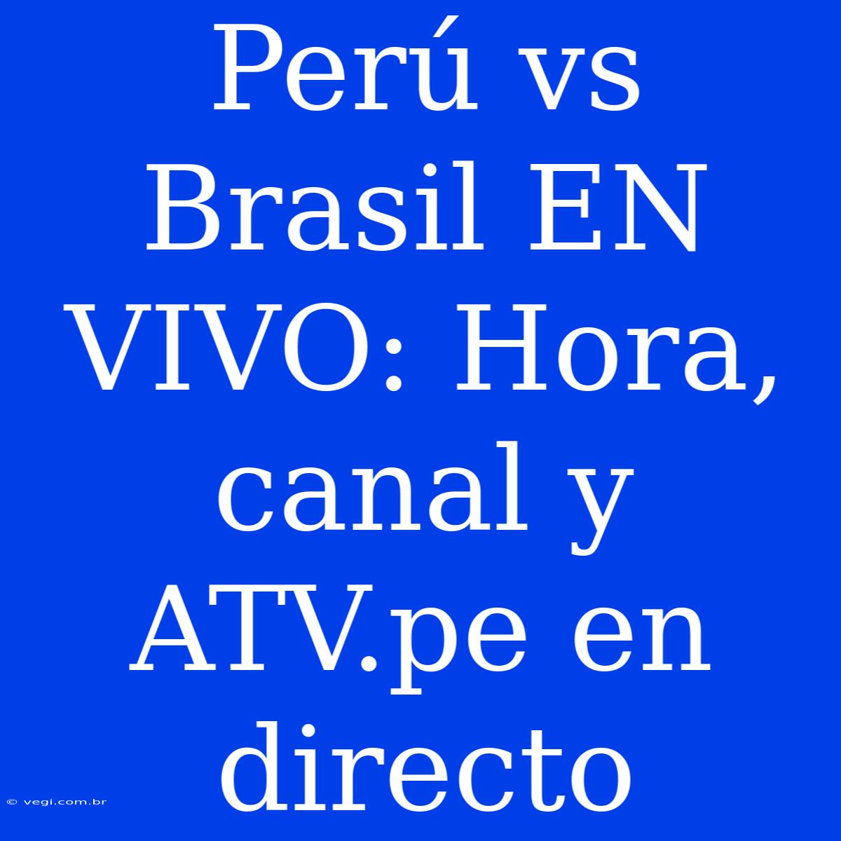 Perú Vs Brasil EN VIVO: Hora, Canal Y ATV.pe En Directo 