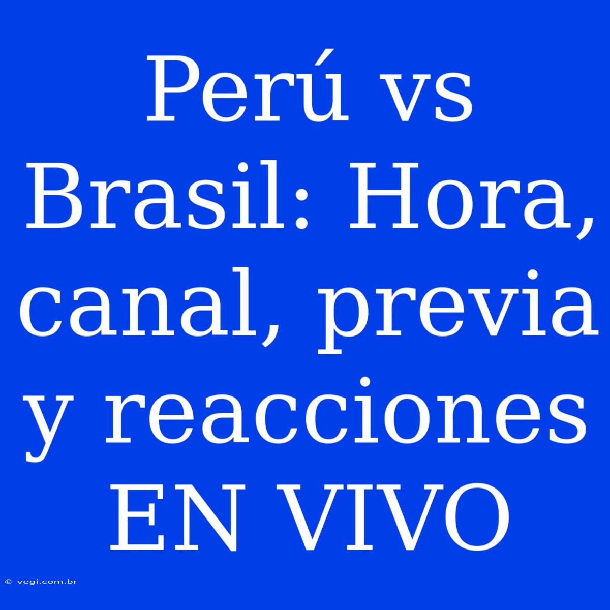 Perú Vs Brasil: Hora, Canal, Previa Y Reacciones EN VIVO