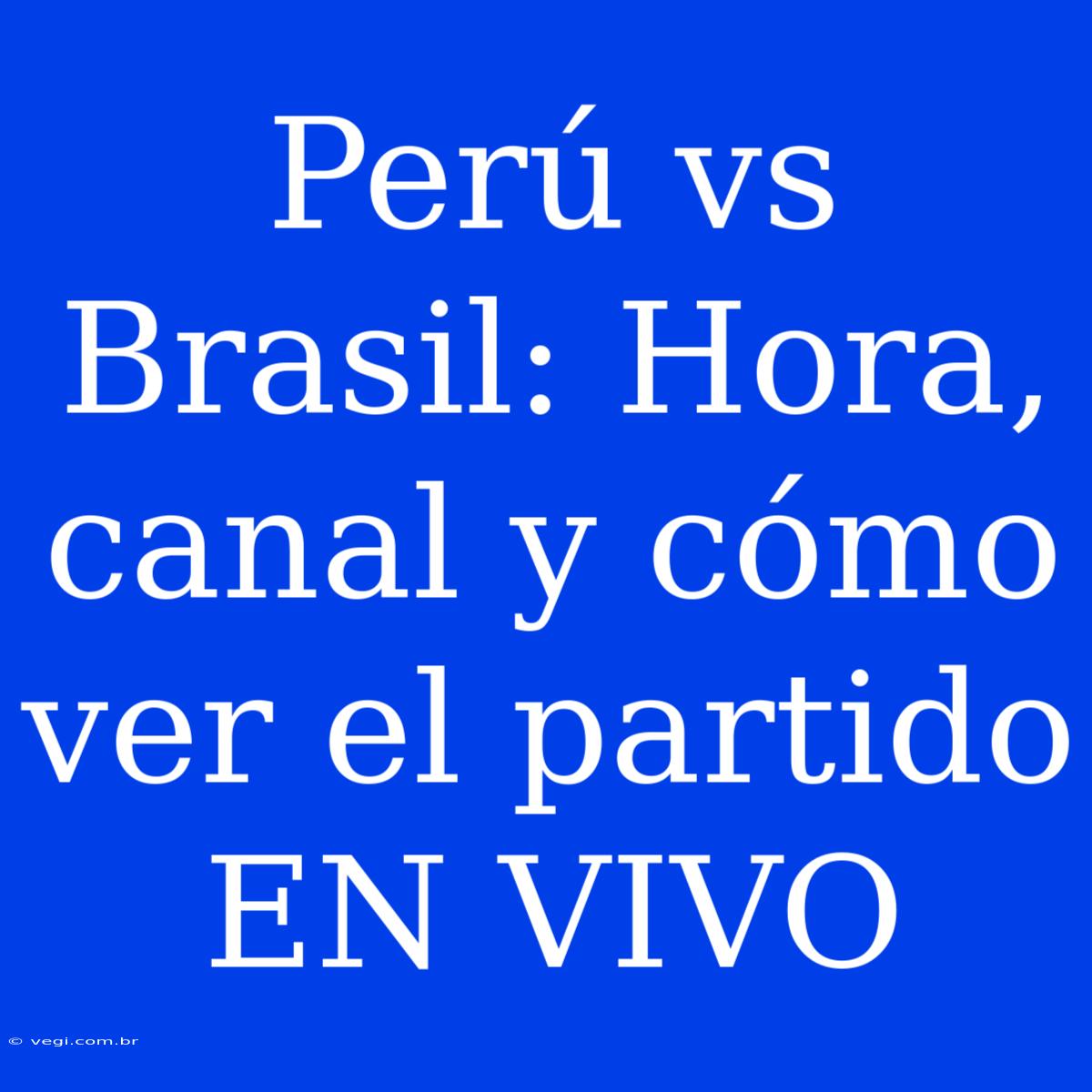 Perú Vs Brasil: Hora, Canal Y Cómo Ver El Partido EN VIVO