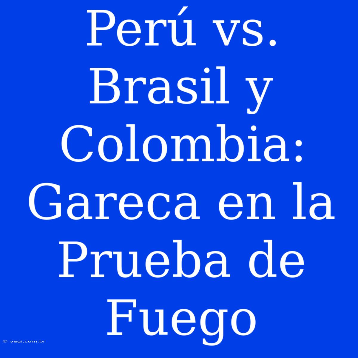 Perú Vs. Brasil Y Colombia: Gareca En La Prueba De Fuego