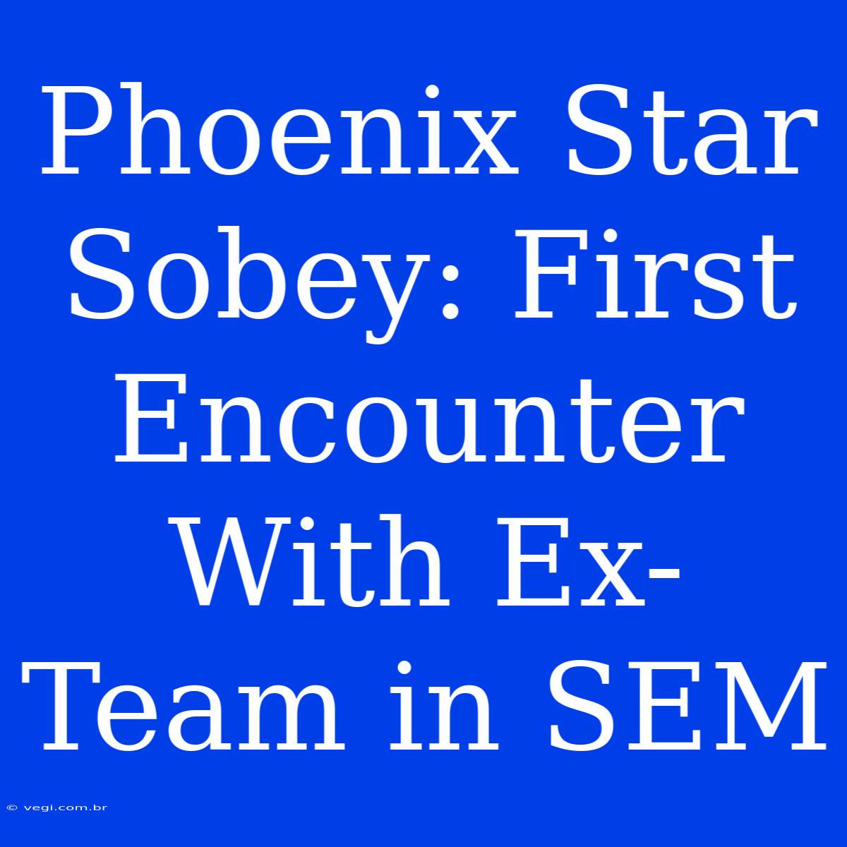 Phoenix Star Sobey: First Encounter With Ex-Team In SEM