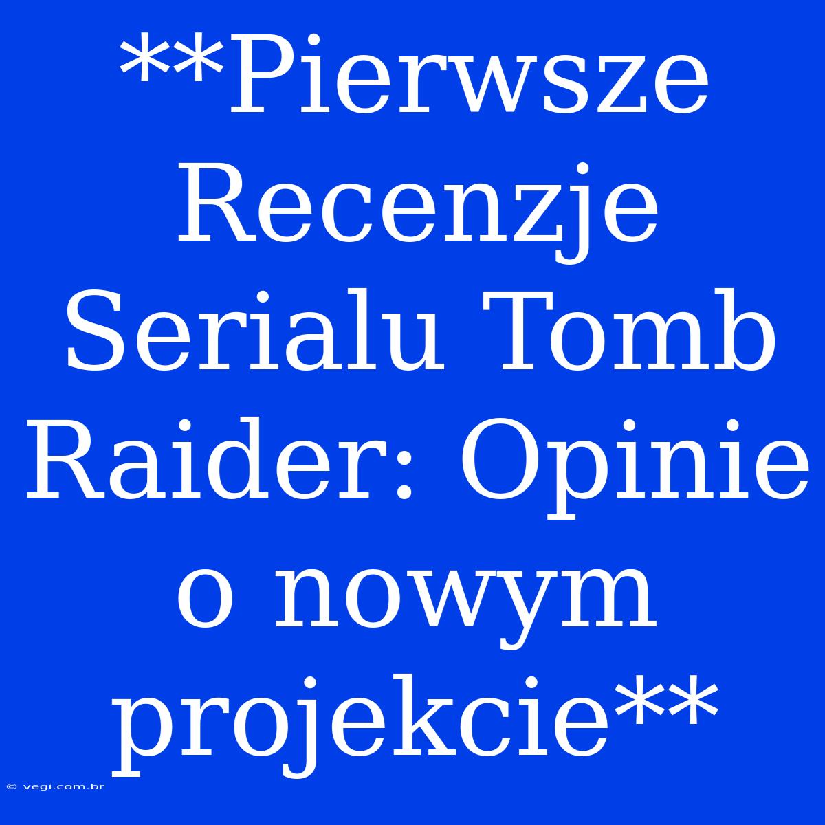 **Pierwsze Recenzje Serialu Tomb Raider: Opinie O Nowym Projekcie**