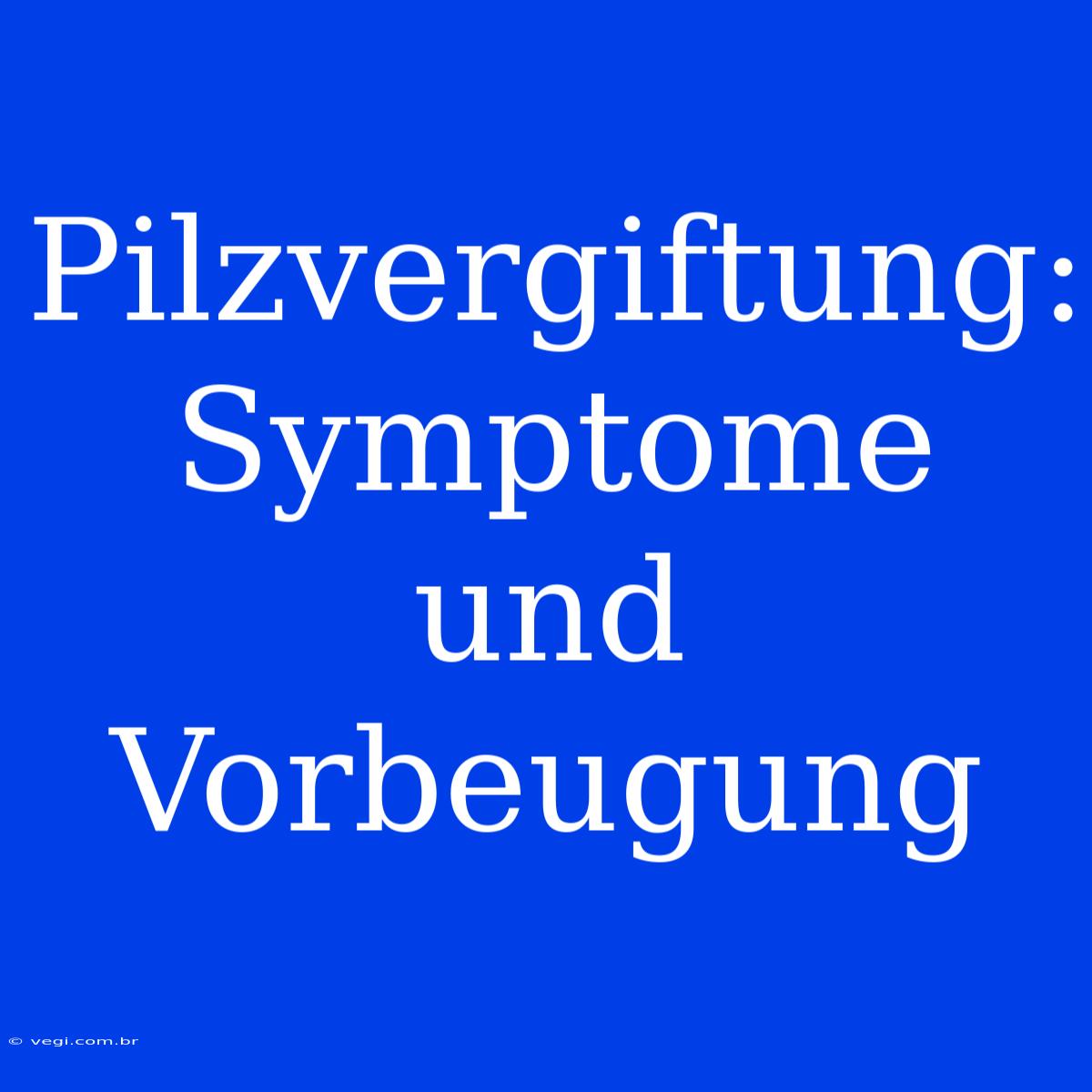 Pilzvergiftung: Symptome Und Vorbeugung