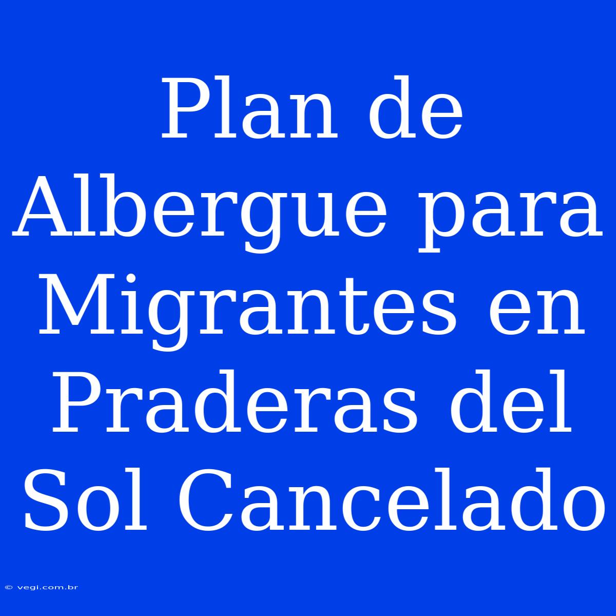 Plan De Albergue Para Migrantes En Praderas Del Sol Cancelado