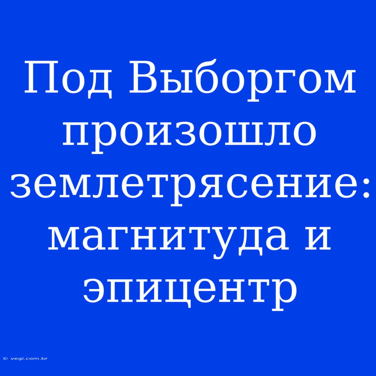 Под Выборгом Произошло Землетрясение: Магнитуда И Эпицентр