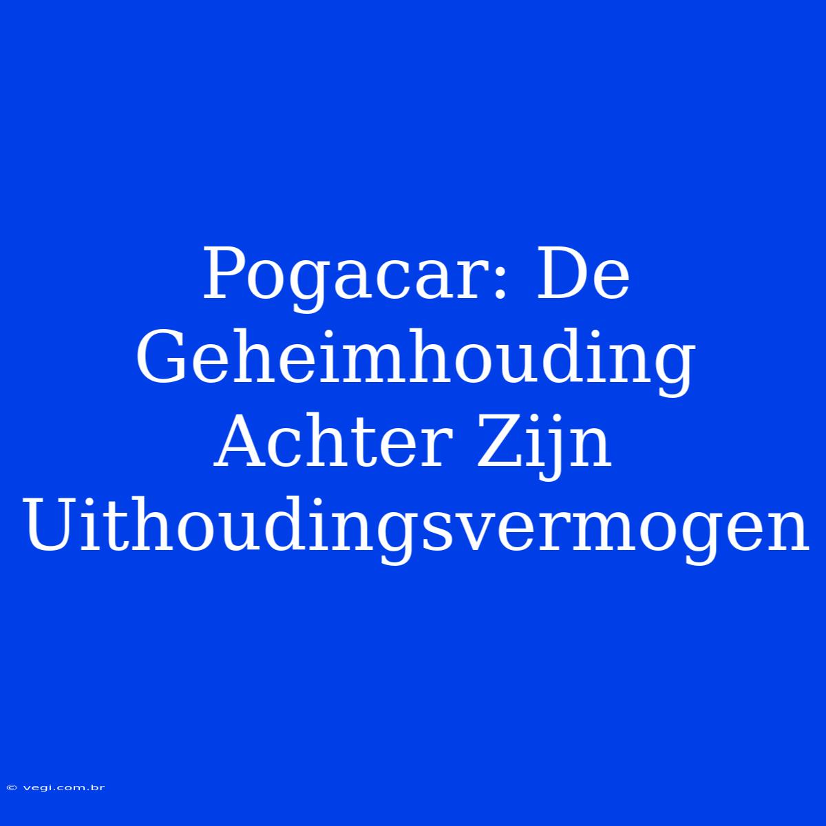 Pogacar: De Geheimhouding Achter Zijn Uithoudingsvermogen