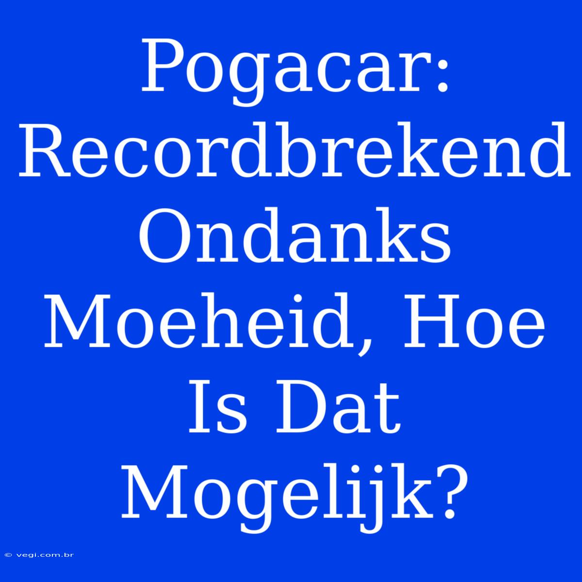 Pogacar: Recordbrekend Ondanks Moeheid, Hoe Is Dat Mogelijk?