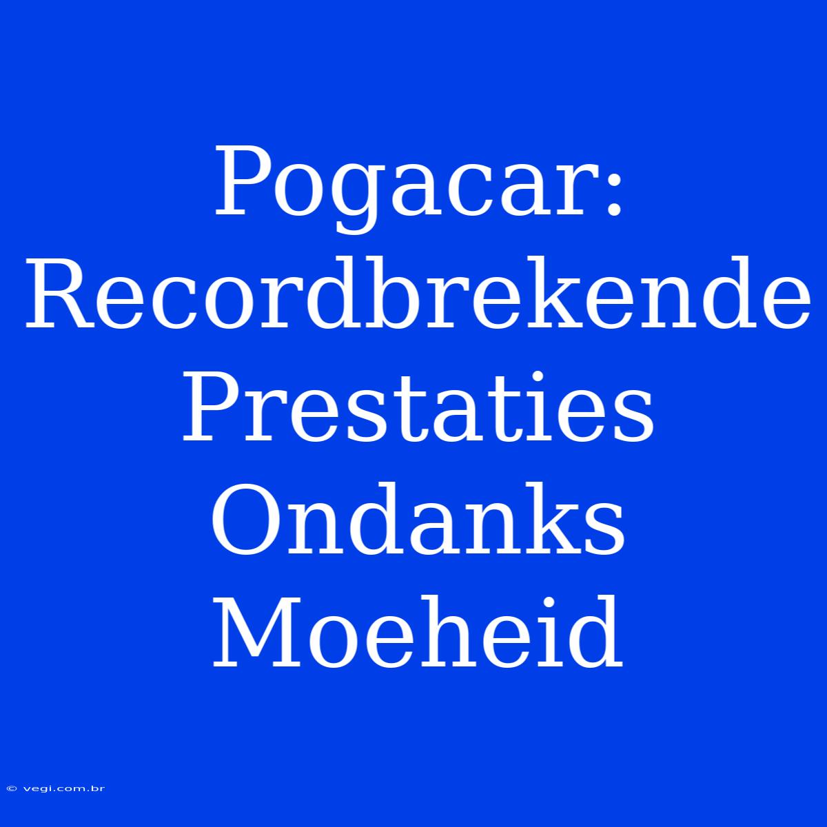 Pogacar: Recordbrekende Prestaties Ondanks Moeheid