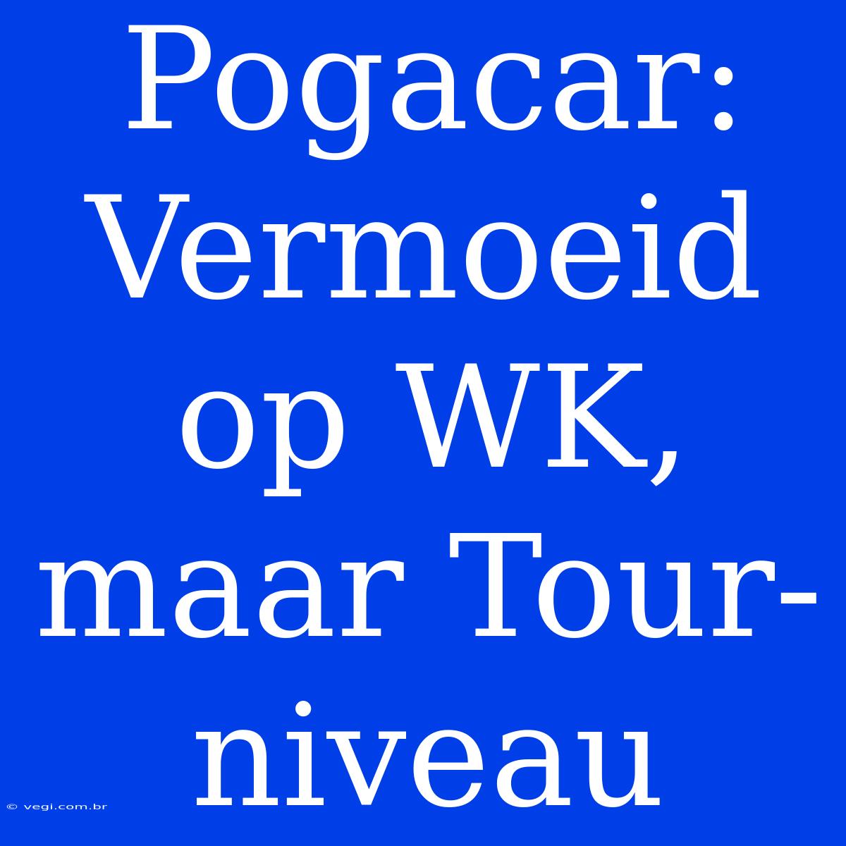 Pogacar: Vermoeid Op WK, Maar Tour-niveau