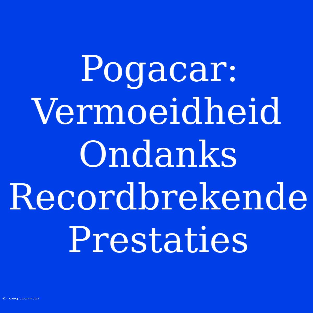 Pogacar: Vermoeidheid Ondanks Recordbrekende Prestaties 