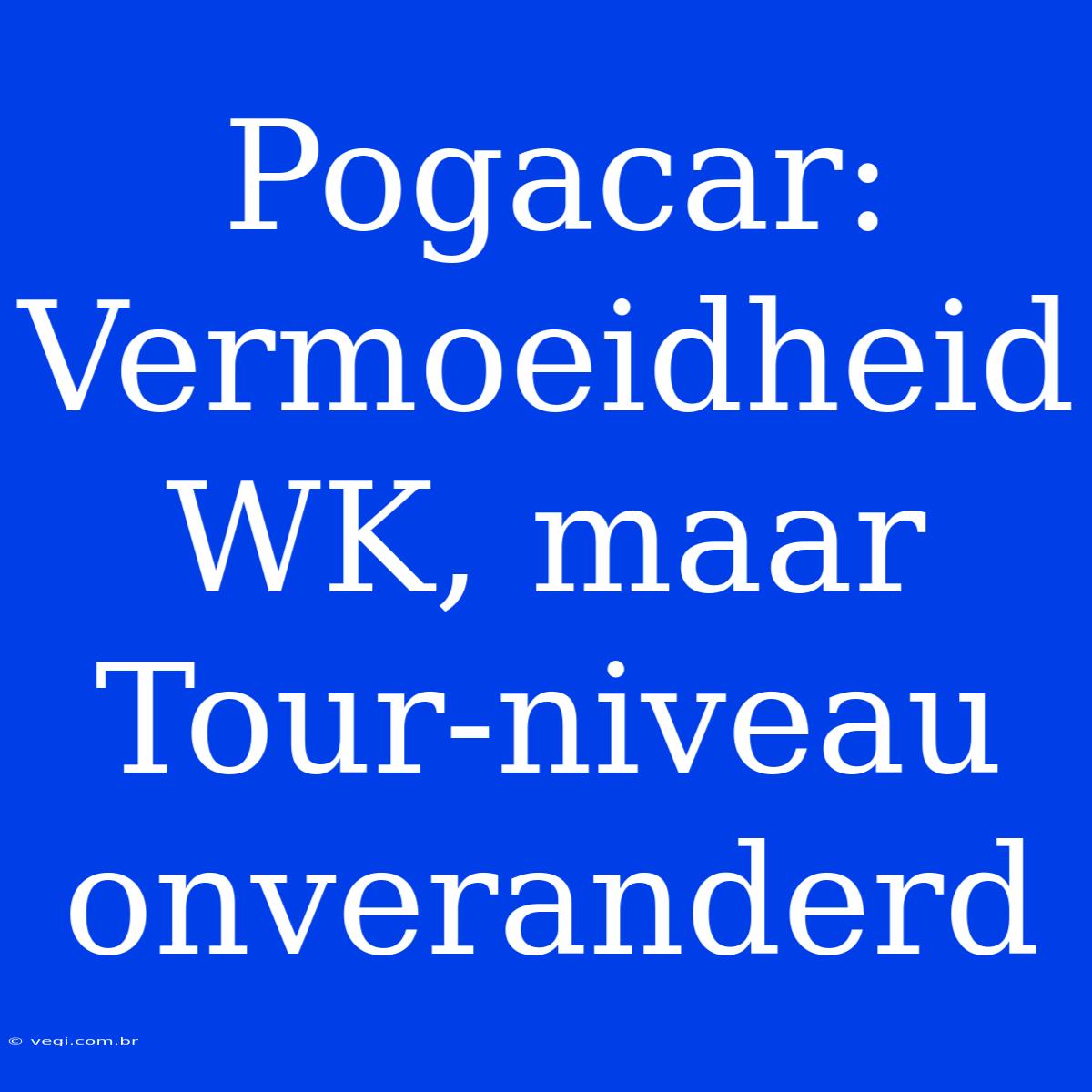 Pogacar: Vermoeidheid WK, Maar Tour-niveau Onveranderd