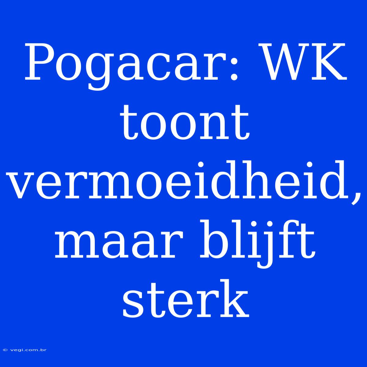 Pogacar: WK Toont Vermoeidheid, Maar Blijft Sterk