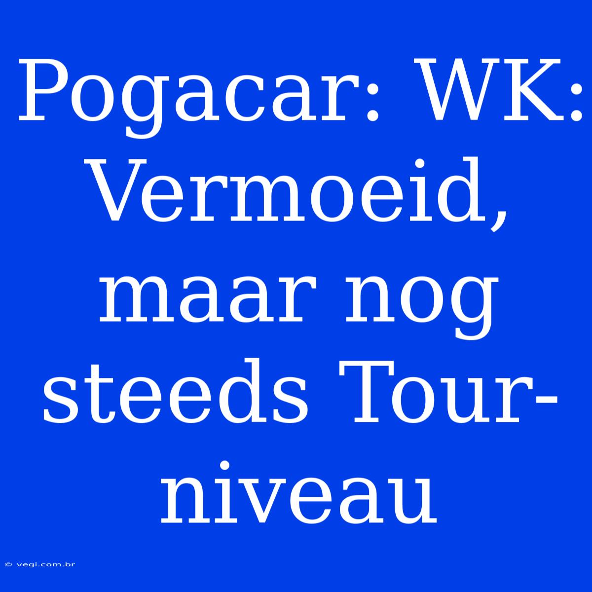 Pogacar: WK: Vermoeid, Maar Nog Steeds Tour-niveau 