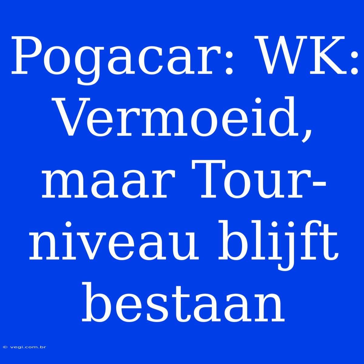 Pogacar: WK: Vermoeid, Maar Tour-niveau Blijft Bestaan