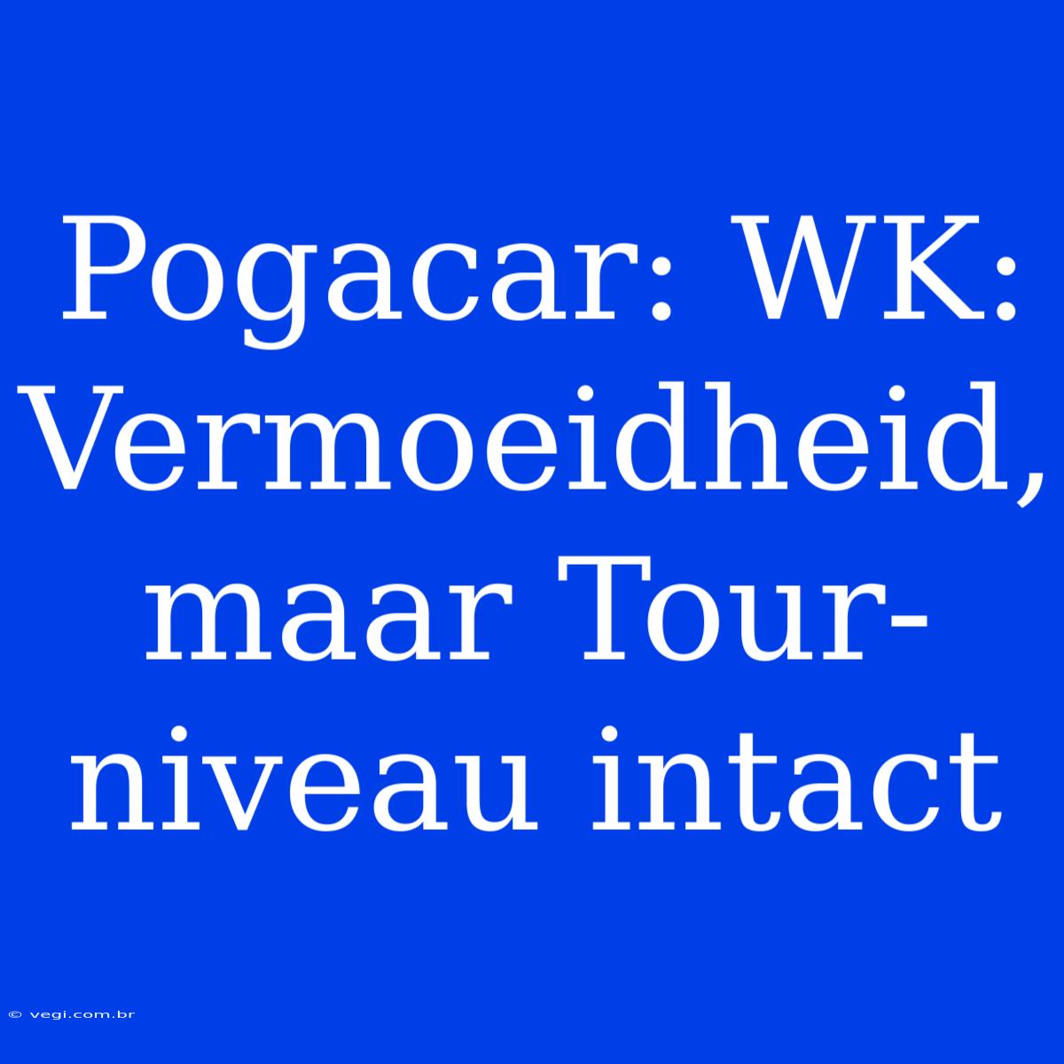 Pogacar: WK: Vermoeidheid, Maar Tour-niveau Intact