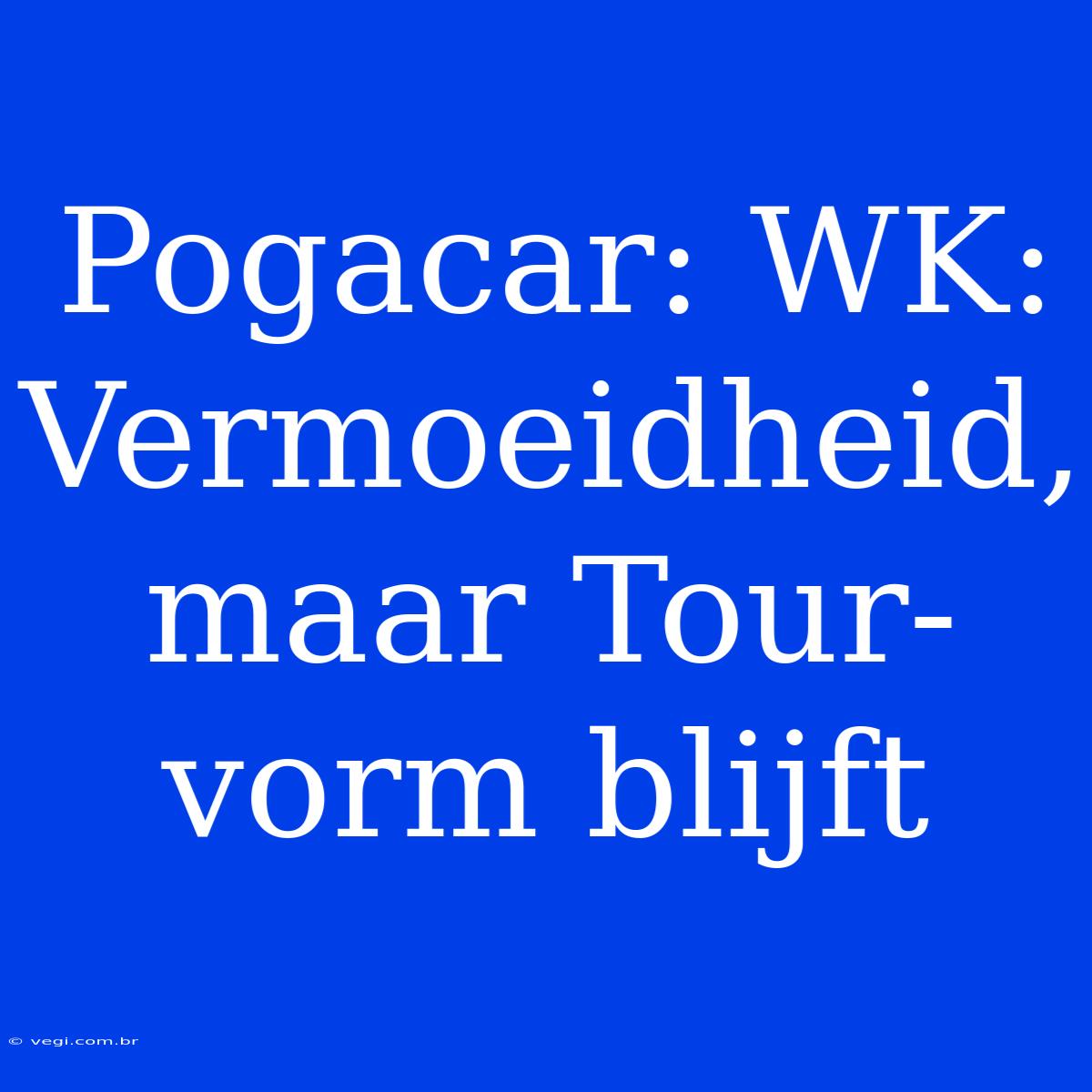 Pogacar: WK: Vermoeidheid, Maar Tour-vorm Blijft