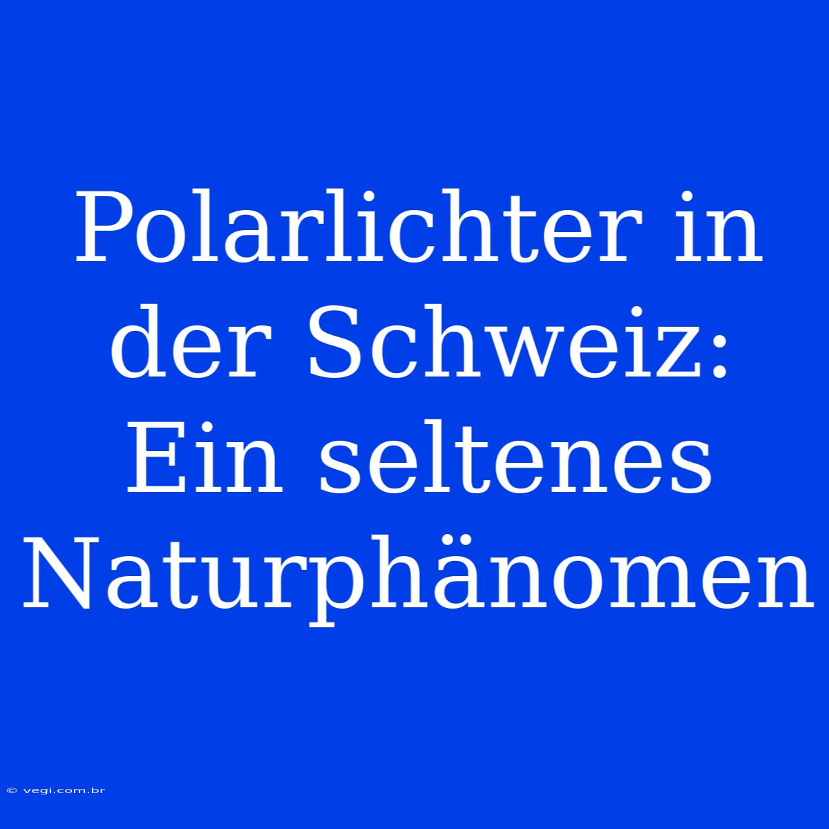 Polarlichter In Der Schweiz: Ein Seltenes Naturphänomen 