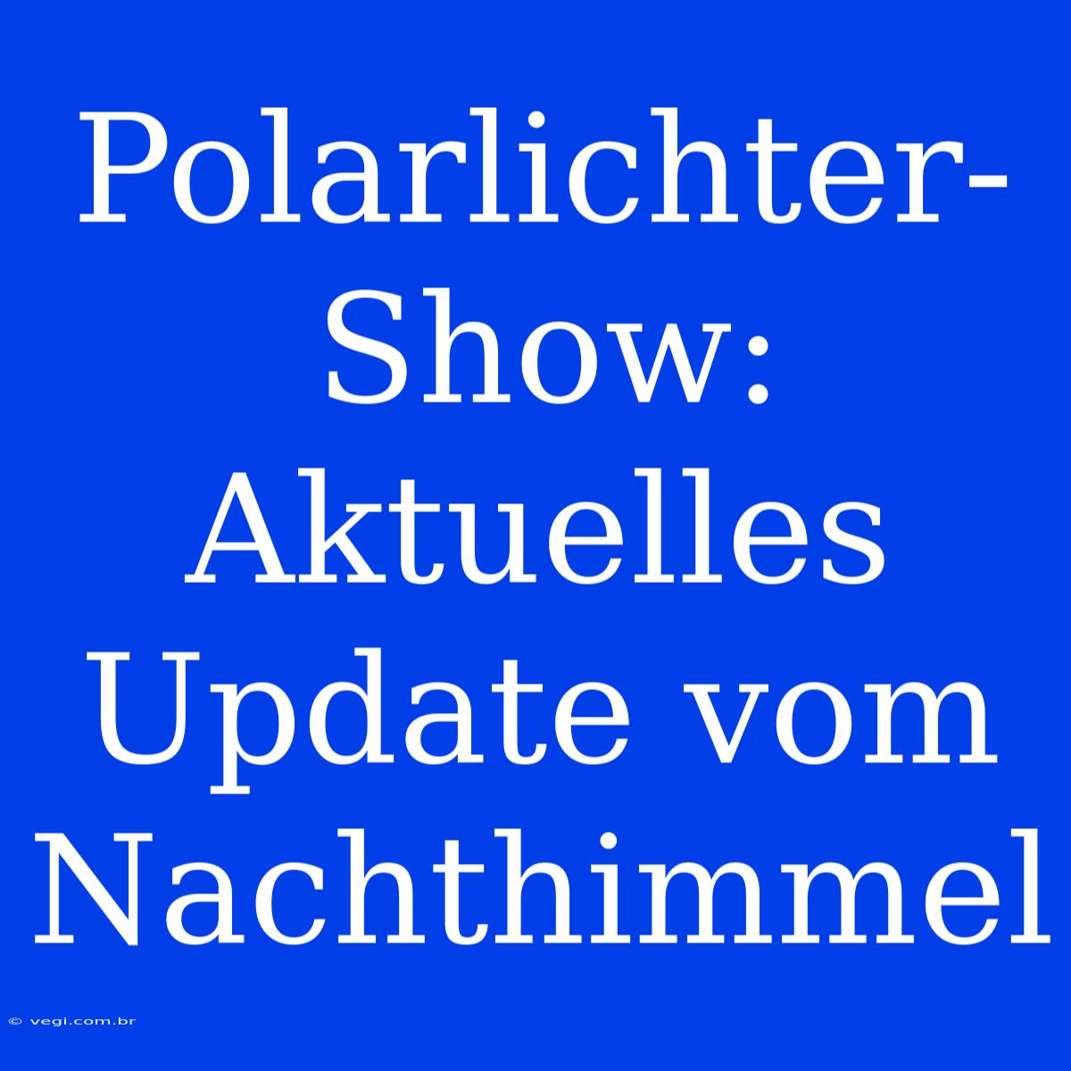 Polarlichter-Show: Aktuelles Update Vom Nachthimmel