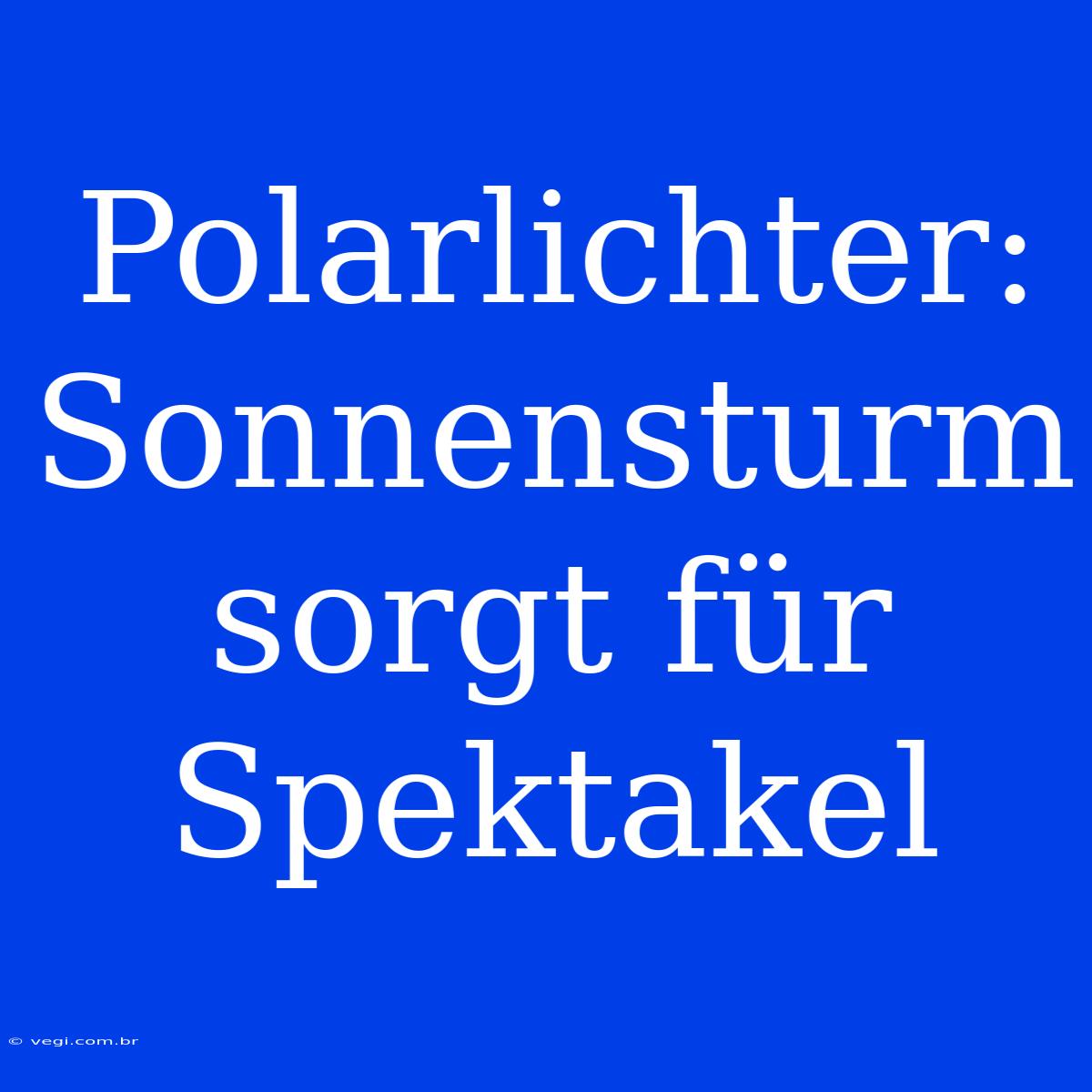 Polarlichter: Sonnensturm Sorgt Für Spektakel