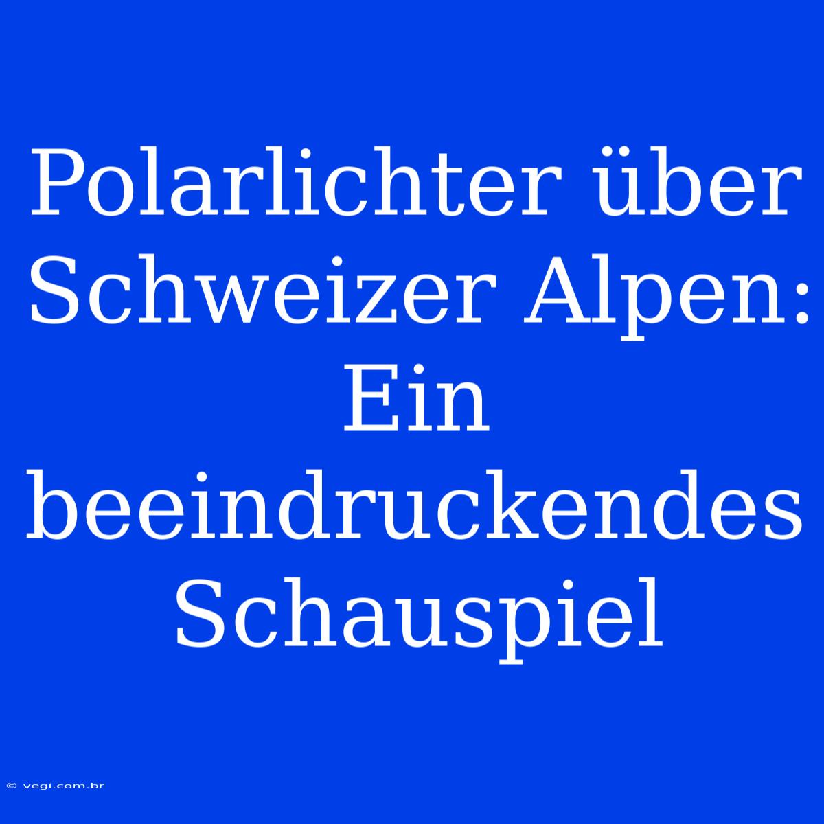 Polarlichter Über Schweizer Alpen: Ein Beeindruckendes Schauspiel