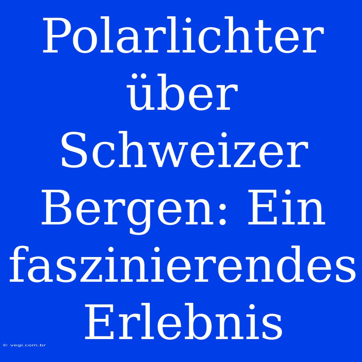 Polarlichter Über Schweizer Bergen: Ein Faszinierendes Erlebnis