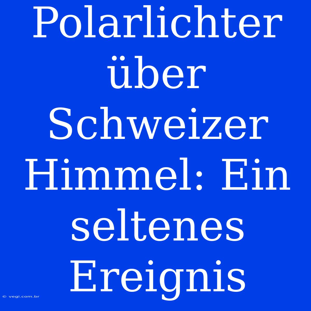 Polarlichter Über Schweizer Himmel: Ein Seltenes Ereignis