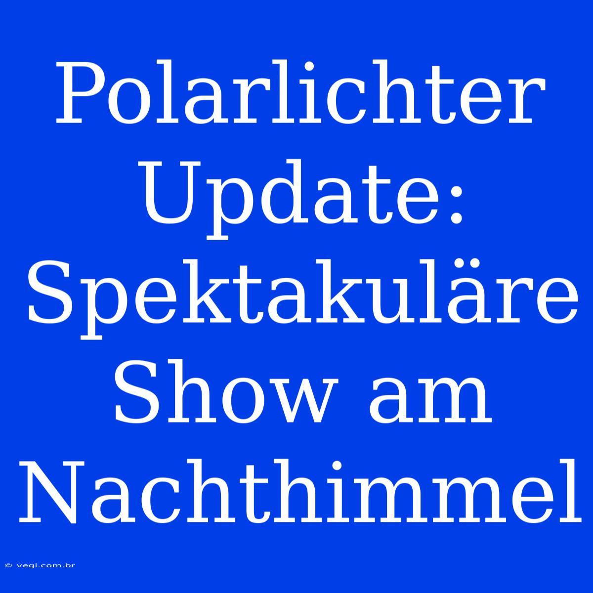 Polarlichter Update: Spektakuläre Show Am Nachthimmel