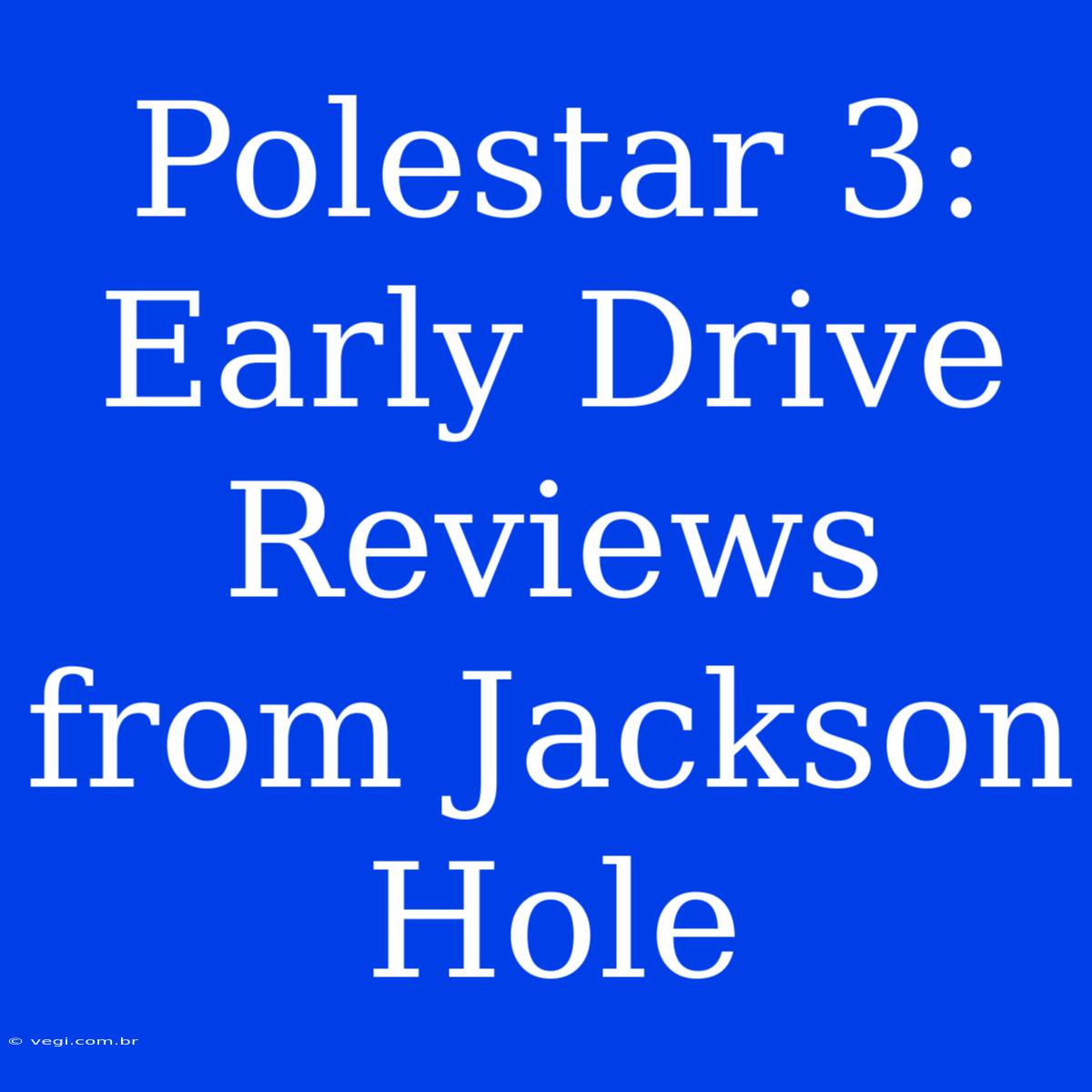 Polestar 3: Early Drive Reviews From Jackson Hole 