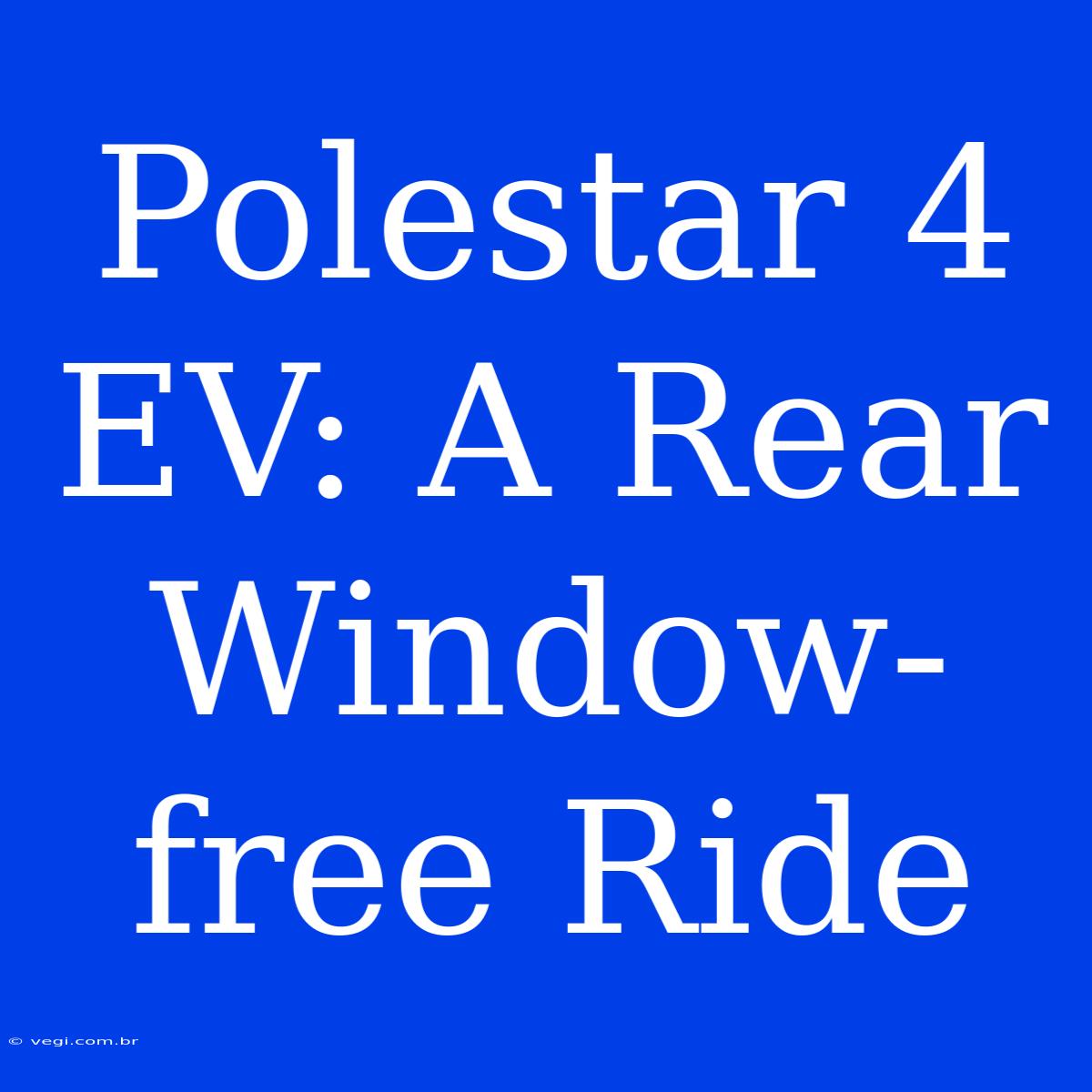 Polestar 4 EV: A Rear Window-free Ride