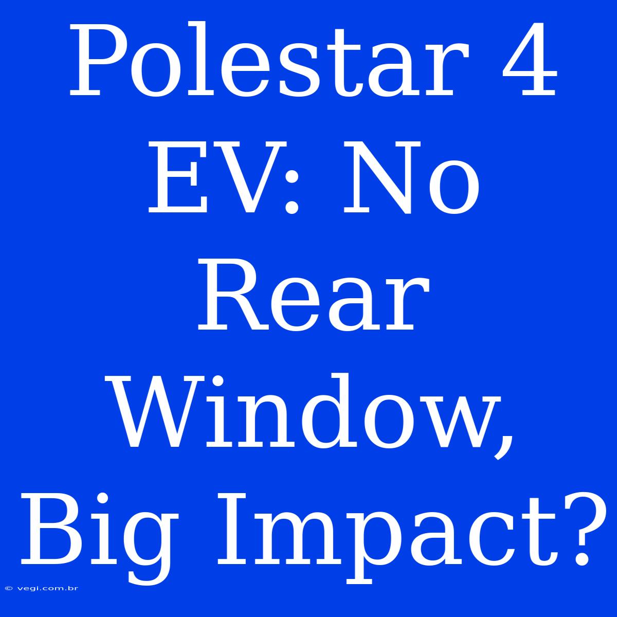 Polestar 4 EV: No Rear Window, Big Impact?