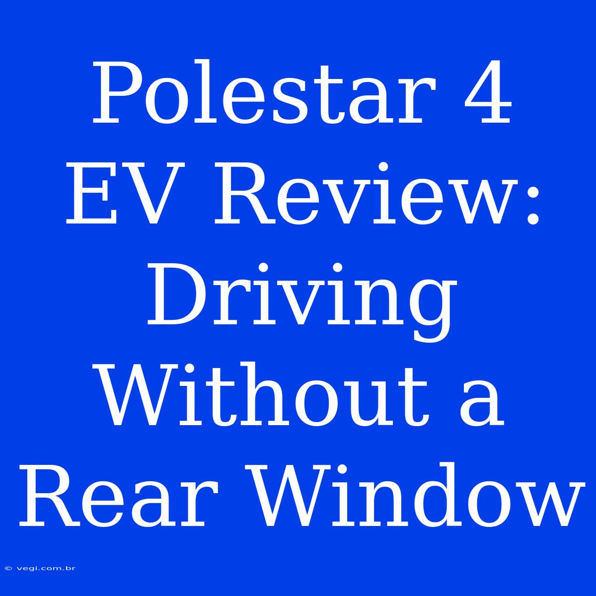 Polestar 4 EV Review: Driving Without A Rear Window